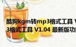 酷狗kgm转mp3格式工具 V1.04 最新版（酷狗kgm转mp3格式工具 V1.04 最新版功能简介）