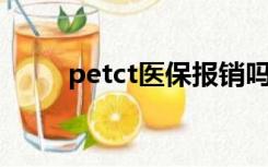 petct医保报销吗（pet ct是什么）