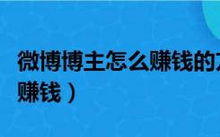 微博博主怎么赚钱的方法如下（微博博主怎么赚钱）