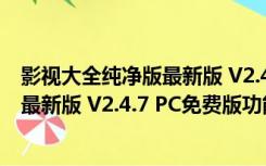 影视大全纯净版最新版 V2.4.7 PC免费版（影视大全纯净版最新版 V2.4.7 PC免费版功能简介）