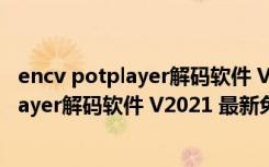 encv potplayer解码软件 V2021 最新免费版（encv potplayer解码软件 V2021 最新免费版功能简介）