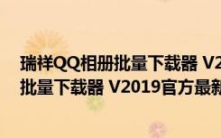 瑞祥QQ相册批量下载器 V2019官方最新版（瑞祥QQ相册批量下载器 V2019官方最新版功能简介）