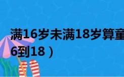 满16岁未满18岁算童工吗（童工的法定年龄16到18）