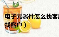 电子元器件怎么找客户经理（电子元器件怎么找客户）