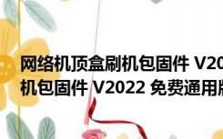 网络机顶盒刷机包固件 V2022 免费通用版（网络机顶盒刷机包固件 V2022 免费通用版功能简介）