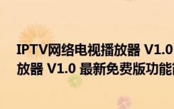 IPTV网络电视播放器 V1.0 最新免费版（IPTV网络电视播放器 V1.0 最新免费版功能简介）