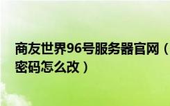 商友世界96号服务器官网（13991商友世界第96 号服务器密码怎么改）