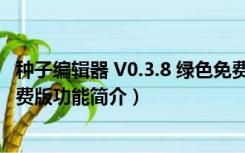 种子编辑器 V0.3.8 绿色免费版（种子编辑器 V0.3.8 绿色免费版功能简介）