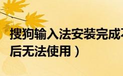 搜狗输入法安装完成不能用（搜狗输入法安装后无法使用）