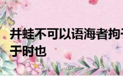 井蛙不可以语海者拘于虚也夏虫不可语冰者笃于时也