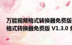 万能视频格式转换器免费版 V1.3.0 免注册码版（万能视频格式转换器免费版 V1.3.0 免注册码版功能简介）