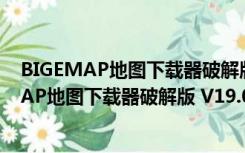 BIGEMAP地图下载器破解版 V19.0.0.13 免费版（BIGEMAP地图下载器破解版 V19.0.0.13 免费版功能简介）