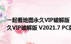 一起看地图永久VIP破解版 V2021.7 PC版（一起看地图永久VIP破解版 V2021.7 PC版功能简介）