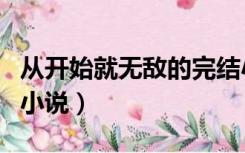 从开始就无敌的完结小说（从一开始就无敌的小说）