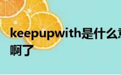 keepupwith是什么意思中文翻译是什么意思啊了