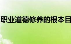 职业道德修养的根本目的在于培养人的高尚的