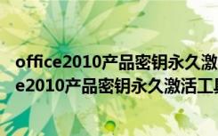 office2010产品密钥永久激活工具 V1.0 绿色免费版（office2010产品密钥永久激活工具 V1.0 绿色免费版功能简介）