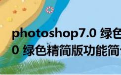 photoshop7.0 绿色精简版（photoshop7.0 绿色精简版功能简介）