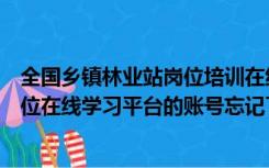 全国乡镇林业站岗位培训在线平台（我的全国乡镇林业站岗位在线学习平台的账号忘记了 怎么才能找）