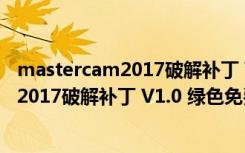 mastercam2017破解补丁 V1.0 绿色免费版（mastercam2017破解补丁 V1.0 绿色免费版功能简介）