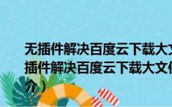 无插件解决百度云下载大文件限速 V2017 最新免费版（无插件解决百度云下载大文件限速 V2017 最新免费版功能简介）