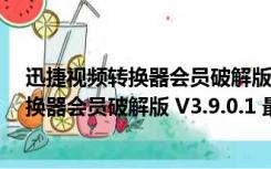 迅捷视频转换器会员破解版 V3.9.0.1 最新版（迅捷视频转换器会员破解版 V3.9.0.1 最新版功能简介）