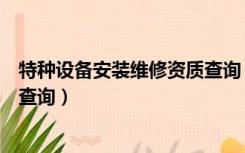 特种设备安装维修资质查询（特种设备安装改造维修许可证查询）