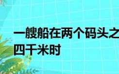 一艘船在两个码头之间航行 水流速度是二点四千米时