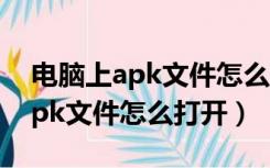 电脑上apk文件怎么打开怎么更改（电脑上apk文件怎么打开）