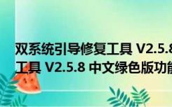 双系统引导修复工具 V2.5.8 中文绿色版（双系统引导修复工具 V2.5.8 中文绿色版功能简介）