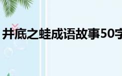 井底之蛙成语故事50字（井底之蛙成语故事）