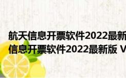 航天信息开票软件2022最新版 V220107 官方免费版（航天信息开票软件2022最新版 V220107 官方免费版功能简介）