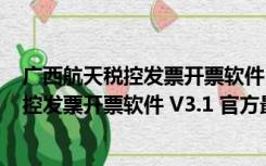 广西航天税控发票开票软件 V3.1 官方最新版（广西航天税控发票开票软件 V3.1 官方最新版功能简介）