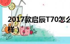 2017款启辰T70怎么样?（启辰t70新款怎么样）