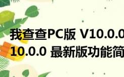 我查查PC版 V10.0.0 最新版（我查查PC版 V10.0.0 最新版功能简介）