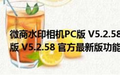 微商水印相机PC版 V5.2.58 官方最新版（微商水印相机PC版 V5.2.58 官方最新版功能简介）