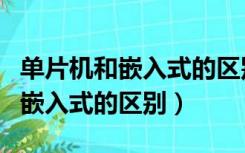 单片机和嵌入式的区别终于看懂了（单片机和嵌入式的区别）