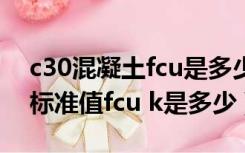 c30混凝土fcu是多少（C35混凝土抗压强度标准值fcu k是多少）