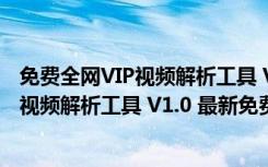 免费全网VIP视频解析工具 V1.0 最新免费版（免费全网VIP视频解析工具 V1.0 最新免费版功能简介）