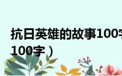 抗日英雄的故事100字长篇（抗日英雄的故事100字）