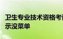 卫生专业技术资格考试报名入口进入了怎么显示没菜单