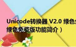 Unicode转换器 V2.0 绿色免费版（Unicode转换器 V2.0 绿色免费版功能简介）