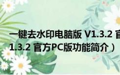 一键去水印电脑版 V1.3.2 官方PC版（一键去水印电脑版 V1.3.2 官方PC版功能简介）