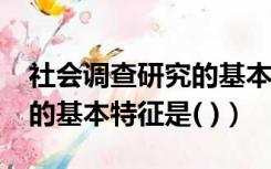 社会调查研究的基本特征是?（社会调查研究的基本特征是( )）