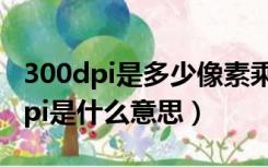 300dpi是多少像素乘以多少像素（像素300dpi是什么意思）