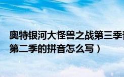 奥特银河大怪兽之战第三季普通话版（奥特银河大怪兽之战第二季的拼音怎么写）