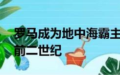 罗马成为地中海霸主 是公元二世纪还是公元前二世纪