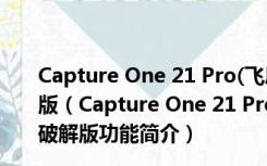 Capture One 21 Pro(飞思调色软件) V14.4.1.6 中文破解版（Capture One 21 Pro(飞思调色软件) V14.4.1.6 中文破解版功能简介）