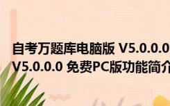 自考万题库电脑版 V5.0.0.0 免费PC版（自考万题库电脑版 V5.0.0.0 免费PC版功能简介）