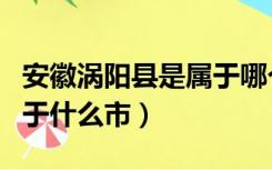 安徽涡阳县是属于哪个市的（安徽省涡阳县属于什么市）